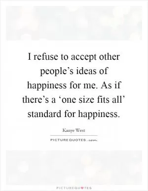I refuse to accept other people’s ideas of happiness for me. As if there’s a ‘one size fits all’ standard for happiness Picture Quote #1