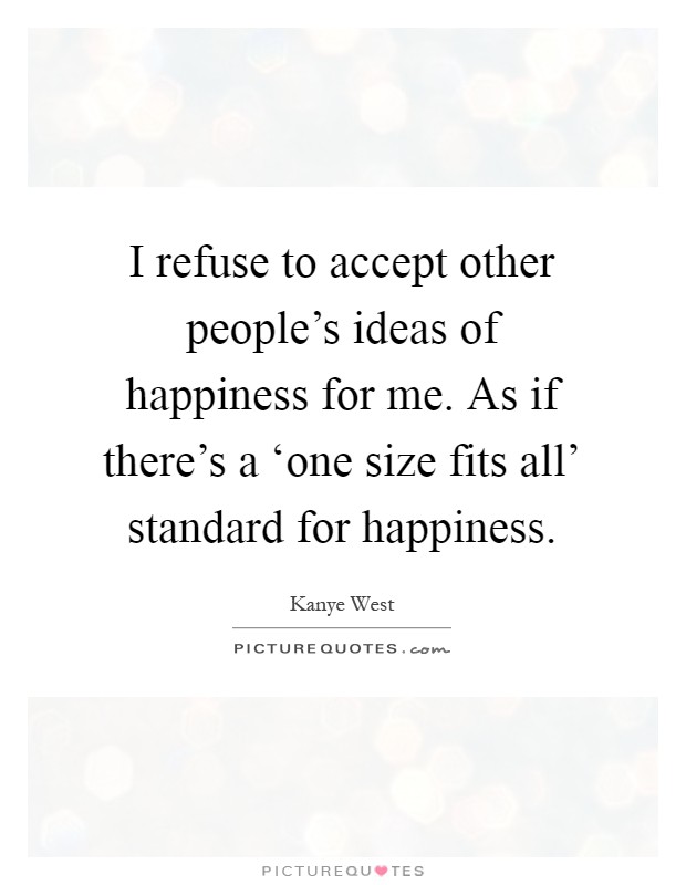 I refuse to accept other people's ideas of happiness for me. As if there's a ‘one size fits all' standard for happiness Picture Quote #1