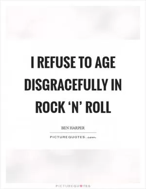 I refuse to age disgracefully in rock ‘n’ roll Picture Quote #1