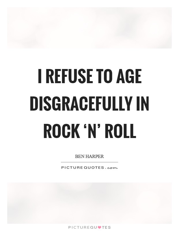 I refuse to age disgracefully in rock ‘n' roll Picture Quote #1