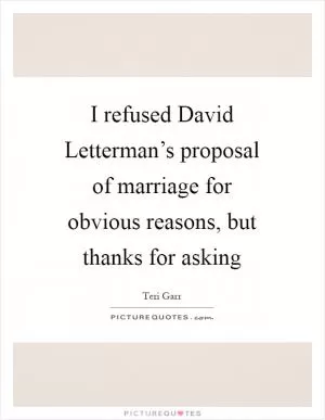 I refused David Letterman’s proposal of marriage for obvious reasons, but thanks for asking Picture Quote #1