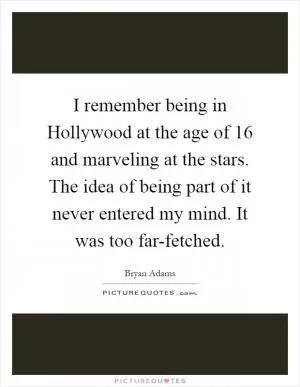 I remember being in Hollywood at the age of 16 and marveling at the stars. The idea of being part of it never entered my mind. It was too far-fetched Picture Quote #1