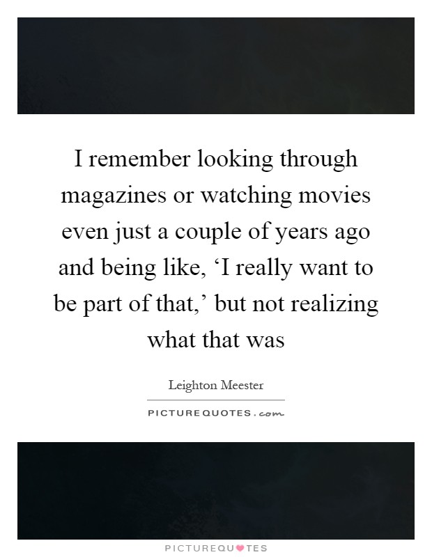 I remember looking through magazines or watching movies even just a couple of years ago and being like, ‘I really want to be part of that,' but not realizing what that was Picture Quote #1
