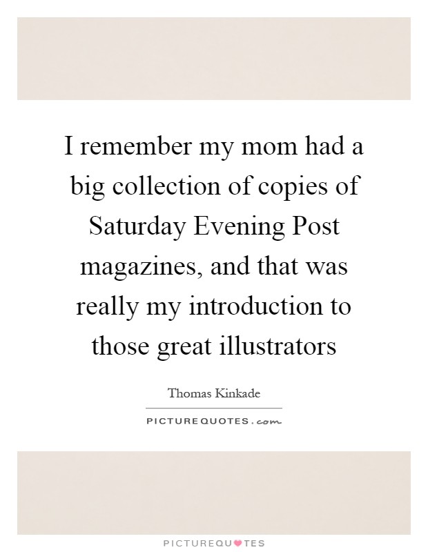 I remember my mom had a big collection of copies of Saturday Evening Post magazines, and that was really my introduction to those great illustrators Picture Quote #1