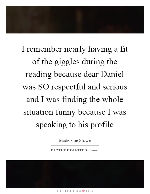 I remember nearly having a fit of the giggles during the reading because dear Daniel was SO respectful and serious and I was finding the whole situation funny because I was speaking to his profile Picture Quote #1