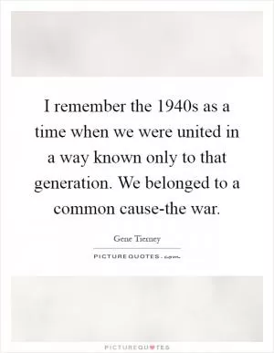 I remember the 1940s as a time when we were united in a way known only to that generation. We belonged to a common cause-the war Picture Quote #1