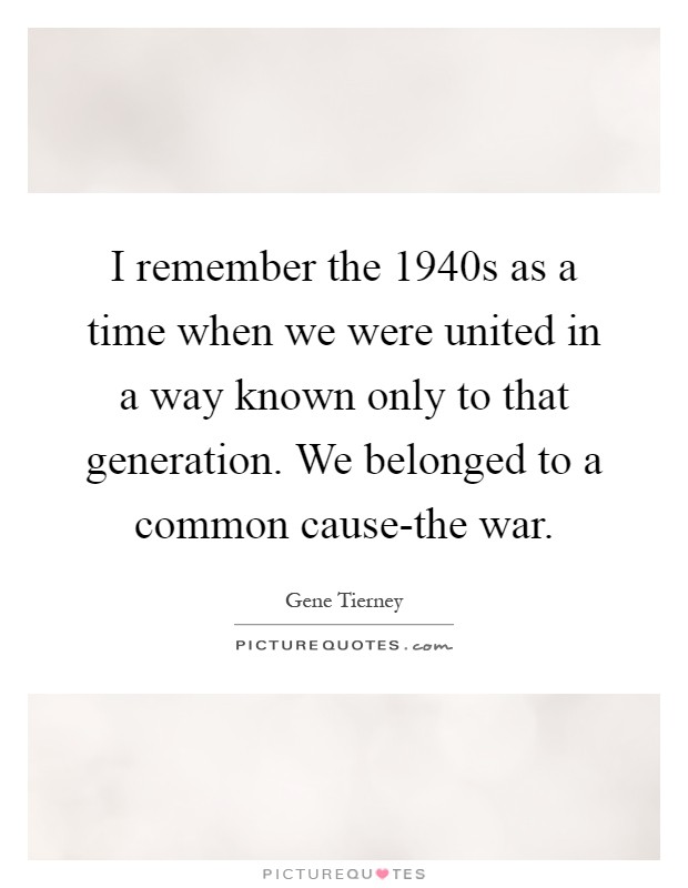 I remember the 1940s as a time when we were united in a way known only to that generation. We belonged to a common cause-the war Picture Quote #1