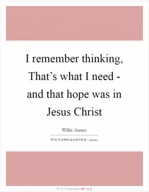 I remember thinking, That’s what I need - and that hope was in Jesus Christ Picture Quote #1