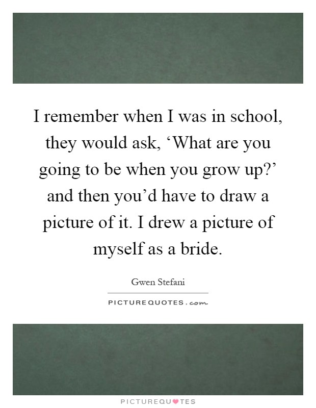 I remember when I was in school, they would ask, ‘What are you going to be when you grow up?' and then you'd have to draw a picture of it. I drew a picture of myself as a bride Picture Quote #1