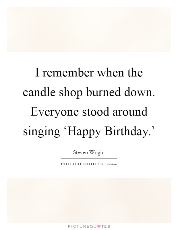 I remember when the candle shop burned down. Everyone stood around singing ‘Happy Birthday.' Picture Quote #1