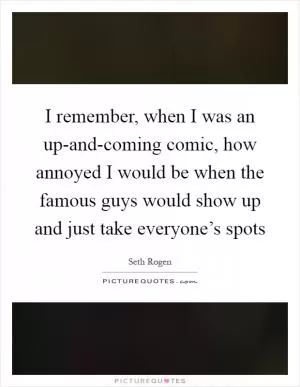 I remember, when I was an up-and-coming comic, how annoyed I would be when the famous guys would show up and just take everyone’s spots Picture Quote #1