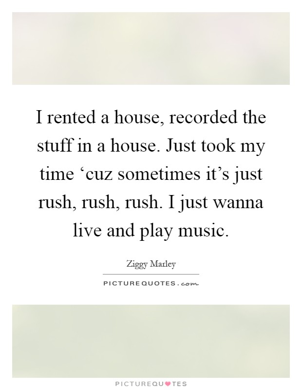 I rented a house, recorded the stuff in a house. Just took my time ‘cuz sometimes it's just rush, rush, rush. I just wanna live and play music Picture Quote #1