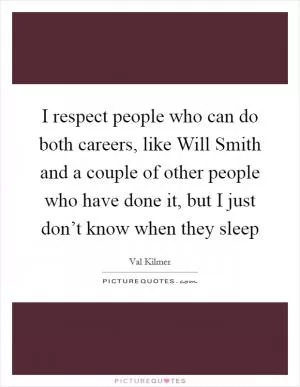 I respect people who can do both careers, like Will Smith and a couple of other people who have done it, but I just don’t know when they sleep Picture Quote #1