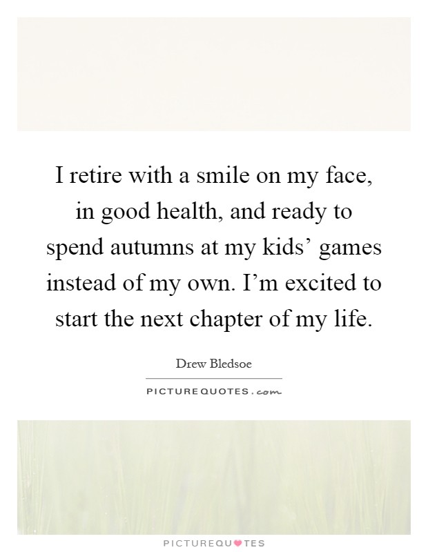 I retire with a smile on my face, in good health, and ready to spend autumns at my kids' games instead of my own. I'm excited to start the next chapter of my life Picture Quote #1