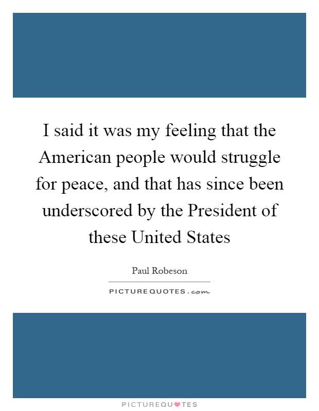 I said it was my feeling that the American people would struggle for peace, and that has since been underscored by the President of these United States Picture Quote #1