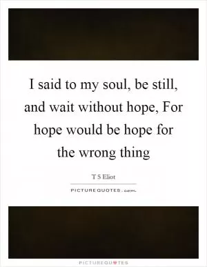 I said to my soul, be still, and wait without hope, For hope would be hope for the wrong thing Picture Quote #1
