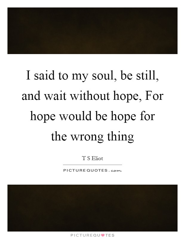 I said to my soul, be still, and wait without hope, For hope would be hope for the wrong thing Picture Quote #1