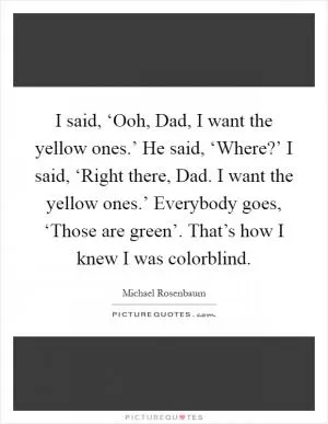 I said, ‘Ooh, Dad, I want the yellow ones.’ He said, ‘Where?’ I said, ‘Right there, Dad. I want the yellow ones.’ Everybody goes, ‘Those are green’. That’s how I knew I was colorblind Picture Quote #1