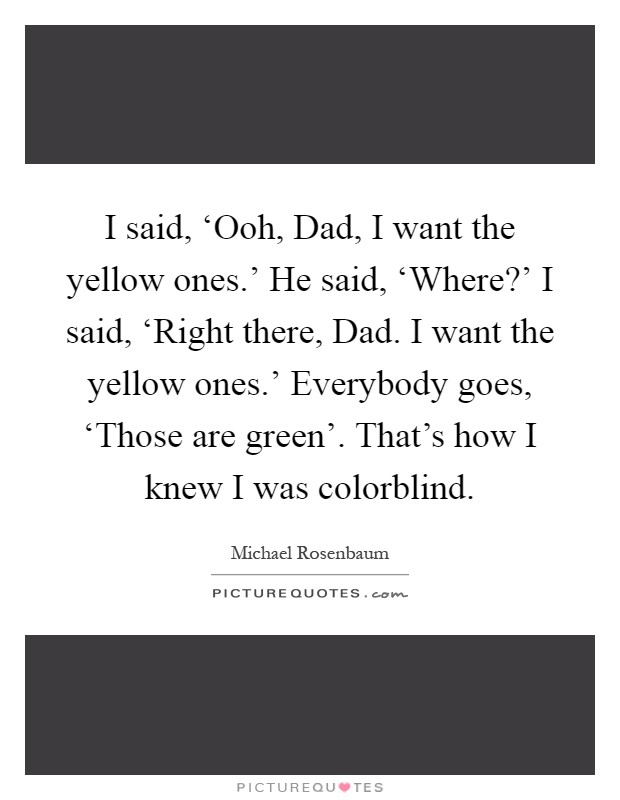 I said, ‘Ooh, Dad, I want the yellow ones.' He said, ‘Where?' I said, ‘Right there, Dad. I want the yellow ones.' Everybody goes, ‘Those are green'. That's how I knew I was colorblind Picture Quote #1