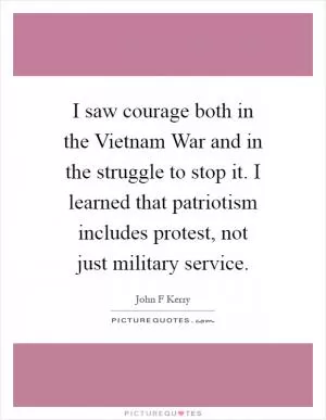 I saw courage both in the Vietnam War and in the struggle to stop it. I learned that patriotism includes protest, not just military service Picture Quote #1