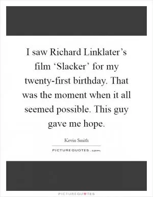 I saw Richard Linklater’s film ‘Slacker’ for my twenty-first birthday. That was the moment when it all seemed possible. This guy gave me hope Picture Quote #1