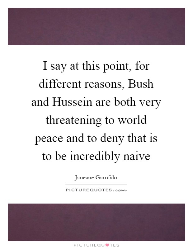 I say at this point, for different reasons, Bush and Hussein are both very threatening to world peace and to deny that is to be incredibly naive Picture Quote #1