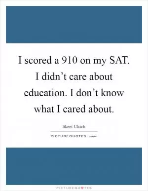 I scored a 910 on my SAT. I didn’t care about education. I don’t know what I cared about Picture Quote #1