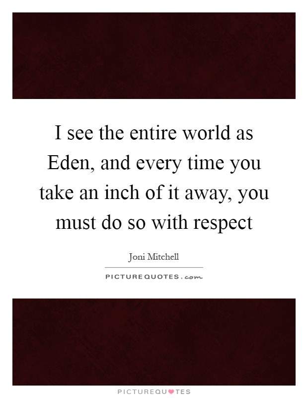 I see the entire world as Eden, and every time you take an inch of it away, you must do so with respect Picture Quote #1