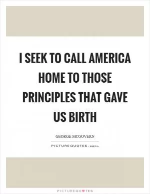 I seek to call America home to those principles that gave us birth Picture Quote #1