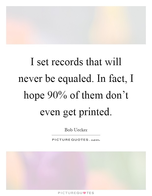 I set records that will never be equaled. In fact, I hope 90% of them don't even get printed Picture Quote #1