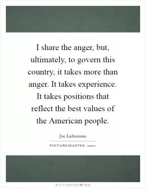I share the anger, but, ultimately, to govern this country, it takes more than anger. It takes experience. It takes positions that reflect the best values of the American people Picture Quote #1