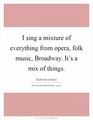I sing a mixture of everything from opera, folk music, Broadway. It’s a mix of things Picture Quote #1