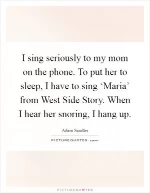 I sing seriously to my mom on the phone. To put her to sleep, I have to sing ‘Maria’ from West Side Story. When I hear her snoring, I hang up Picture Quote #1