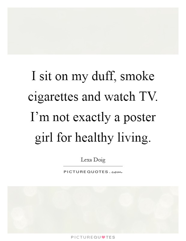 I sit on my duff, smoke cigarettes and watch TV. I'm not exactly a poster girl for healthy living Picture Quote #1