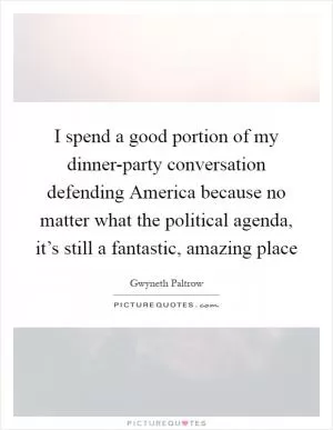 I spend a good portion of my dinner-party conversation defending America because no matter what the political agenda, it’s still a fantastic, amazing place Picture Quote #1