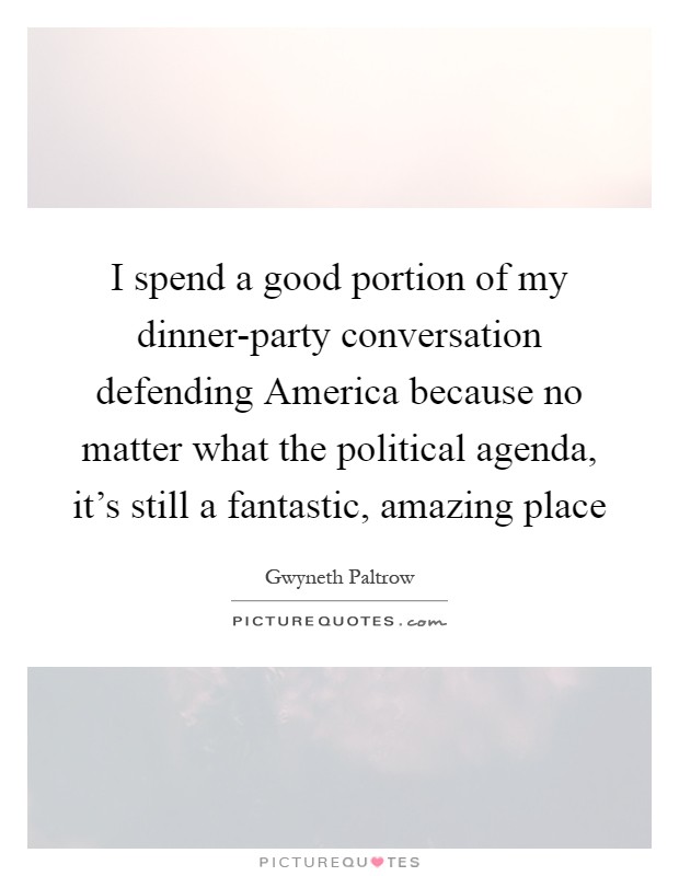 I spend a good portion of my dinner-party conversation defending America because no matter what the political agenda, it's still a fantastic, amazing place Picture Quote #1