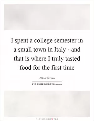 I spent a college semester in a small town in Italy - and that is where I truly tasted food for the first time Picture Quote #1