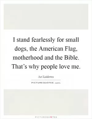 I stand fearlessly for small dogs, the American Flag, motherhood and the Bible. That’s why people love me Picture Quote #1