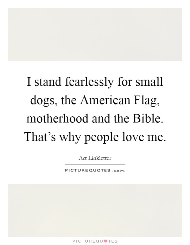 I stand fearlessly for small dogs, the American Flag, motherhood and the Bible. That's why people love me Picture Quote #1