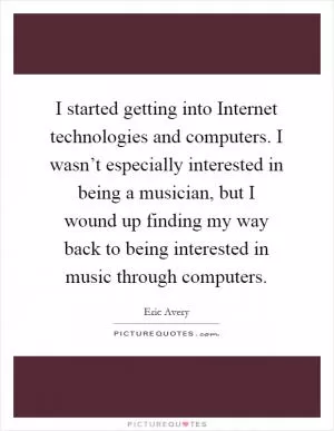 I started getting into Internet technologies and computers. I wasn’t especially interested in being a musician, but I wound up finding my way back to being interested in music through computers Picture Quote #1