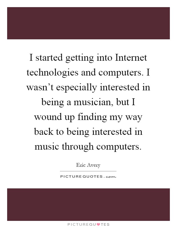 I started getting into Internet technologies and computers. I wasn't especially interested in being a musician, but I wound up finding my way back to being interested in music through computers Picture Quote #1