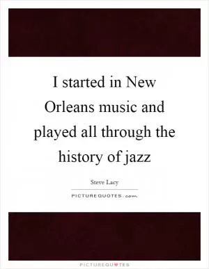 I started in New Orleans music and played all through the history of jazz Picture Quote #1
