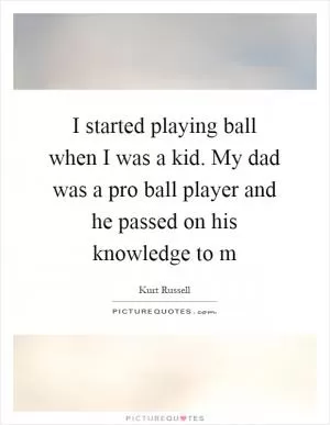 I started playing ball when I was a kid. My dad was a pro ball player and he passed on his knowledge to m Picture Quote #1
