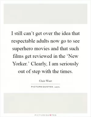 I still can’t get over the idea that respectable adults now go to see superhero movies and that such films get reviewed in the ‘New Yorker.’ Clearly, I am seriously out of step with the times Picture Quote #1