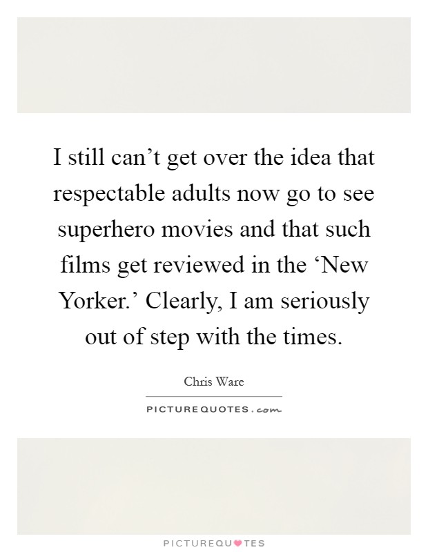 I still can't get over the idea that respectable adults now go to see superhero movies and that such films get reviewed in the ‘New Yorker.' Clearly, I am seriously out of step with the times Picture Quote #1