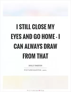 I still close my eyes and go home - I can always draw from that Picture Quote #1