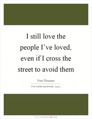 I still love the people I’ve loved, even if I cross the street to avoid them Picture Quote #1