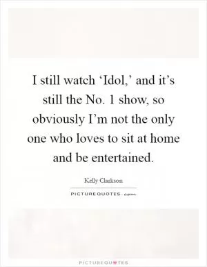 I still watch ‘Idol,’ and it’s still the No. 1 show, so obviously I’m not the only one who loves to sit at home and be entertained Picture Quote #1