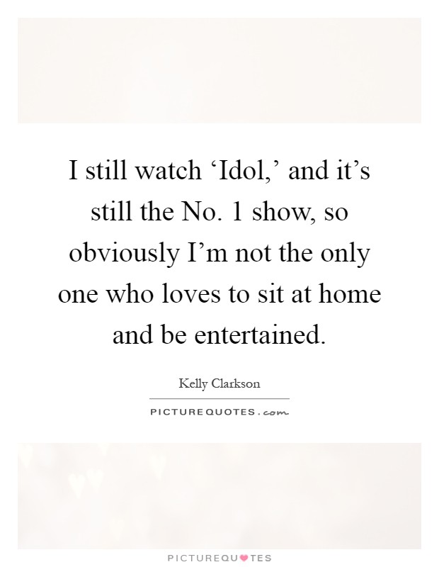 I still watch ‘Idol,' and it's still the No. 1 show, so obviously I'm not the only one who loves to sit at home and be entertained Picture Quote #1