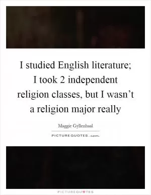 I studied English literature; I took 2 independent religion classes, but I wasn’t a religion major really Picture Quote #1